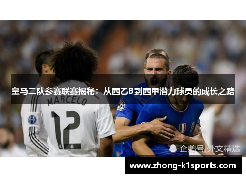 皇马二队参赛联赛揭秘：从西乙B到西甲潜力球员的成长之路