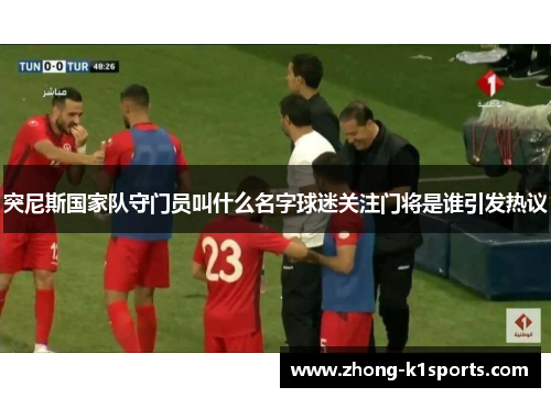突尼斯国家队守门员叫什么名字球迷关注门将是谁引发热议