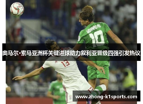 奥马尔·索马亚洲杯关键进球助力叙利亚晋级四强引发热议