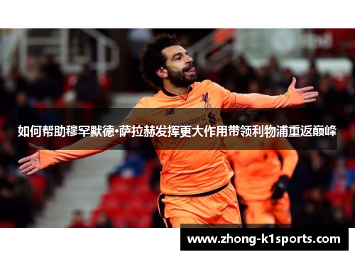 如何帮助穆罕默德·萨拉赫发挥更大作用带领利物浦重返巅峰 如何帮助穆罕默德·萨拉赫发挥更大作用带领利物浦重返巅峰