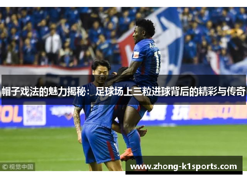 帽子戏法的魅力揭秘：足球场上三粒进球背后的精彩与传奇