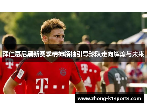拜仁慕尼黑新赛季精神领袖引导球队走向辉煌与未来 拜仁慕尼黑新赛季精神领袖引导球队走向辉煌与未来