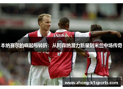 本纳赛尔的崛起与转折：从阿森纳潜力新星到米兰中场传奇