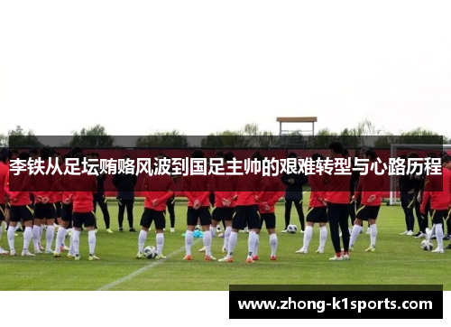李铁从足坛贿赂风波到国足主帅的艰难转型与心路历程 李铁从足坛贿赂风波到国足主帅的艰难转型与心路历程