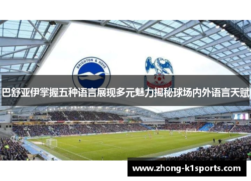 巴舒亚伊掌握五种语言展现多元魅力揭秘球场内外语言天赋 巴舒亚伊掌握五种语言展现多元魅力揭秘球场内外语言天赋