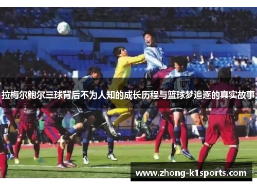 拉梅尔鲍尔三球背后不为人知的成长历程与篮球梦追逐的真实故事 拉梅尔鲍尔三球背后不为人知的成长历程与篮球梦追逐的真实故事