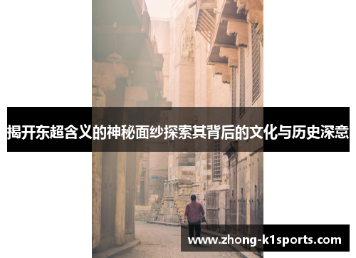 揭开东超含义的神秘面纱探索其背后的文化与历史深意 揭开东超含义的神秘面纱探索其背后的文化与历史深意