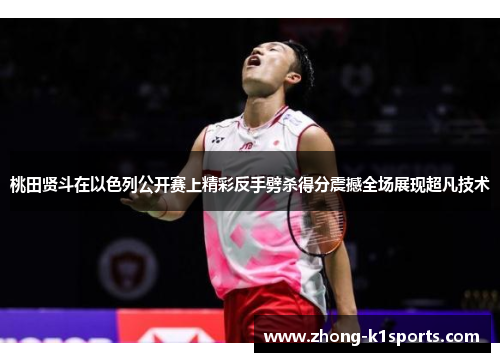 桃田贤斗在以色列公开赛上精彩反手劈杀得分震撼全场展现超凡技术 桃田贤斗在以色列公开赛上精彩反手劈杀得分震撼全场展现超凡技术