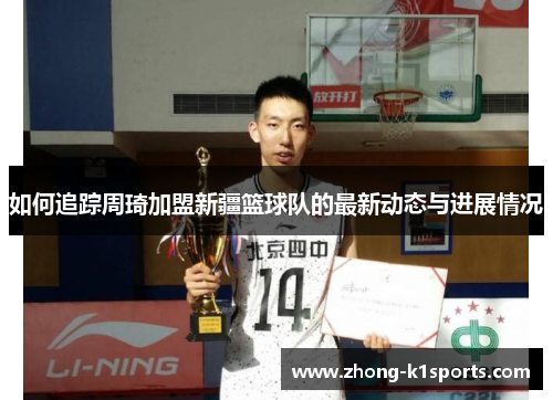 如何追踪周琦加盟新疆篮球队的最新动态与进展情况 如何追踪周琦加盟新疆篮球队的最新动态与进展情况