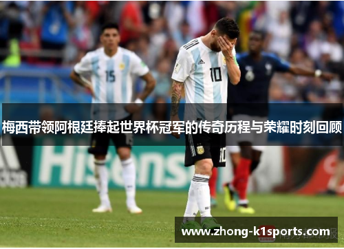 梅西带领阿根廷捧起世界杯冠军的传奇历程与荣耀时刻回顾