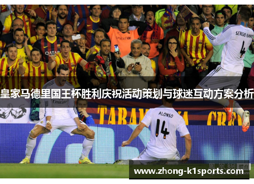 皇家马德里国王杯胜利庆祝活动策划与球迷互动方案分析 皇家马德里国王杯胜利庆祝活动策划与球迷互动方案分析