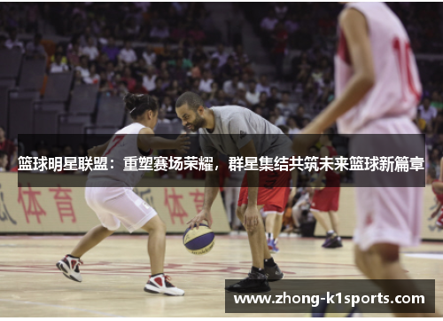 篮球明星联盟:重塑赛场荣耀,群星集结共筑未来篮球新篇章 篮球明星联盟:重塑赛场荣耀,群星集结共筑未来篮球新篇章