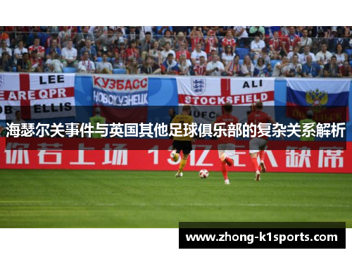 海瑟尔关事件与英国其他足球俱乐部的复杂关系解析 海瑟尔关事件与英国其他足球俱乐部的复杂关系解析