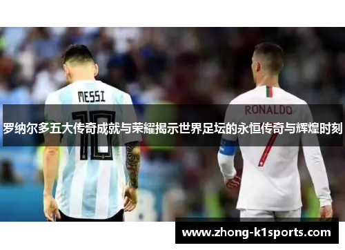 罗纳尔多五大传奇成就与荣耀揭示世界足坛的永恒传奇与辉煌时刻 罗纳尔多五大传奇成就与荣耀揭示世界足坛的永恒传奇与辉煌时刻