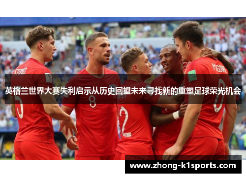 英格兰世界大赛失利启示从历史回望未来寻找新的重塑足球荣光机会