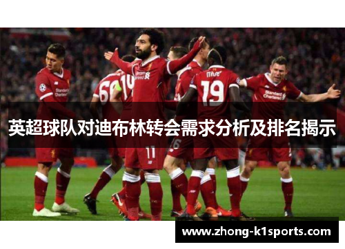 英超球队对迪布林转会需求分析及排名揭示 英超球队对迪布林转会需求分析及排名揭示