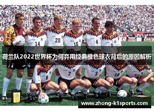 荷兰队2022世界杯为何弃用经典橙色球衣背后的原因解析