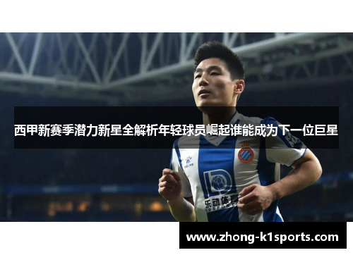 西甲新赛季潜力新星全解析年轻球员崛起谁能成为下一位巨星