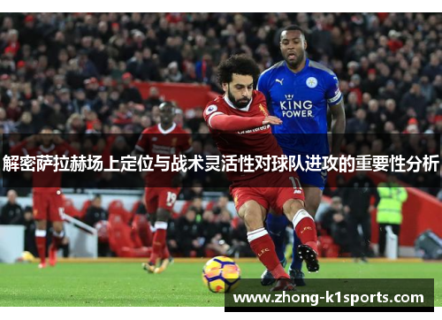 解密萨拉赫场上定位与战术灵活性对球队进攻的重要性分析
