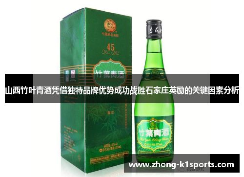 山西竹叶青酒凭借独特品牌优势成功战胜石家庄英励的关键因素分析