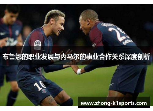 布鲁娜的职业发展与内马尔的事业合作关系深度剖析 布鲁娜的职业发展与内马尔的事业合作关系深度剖析