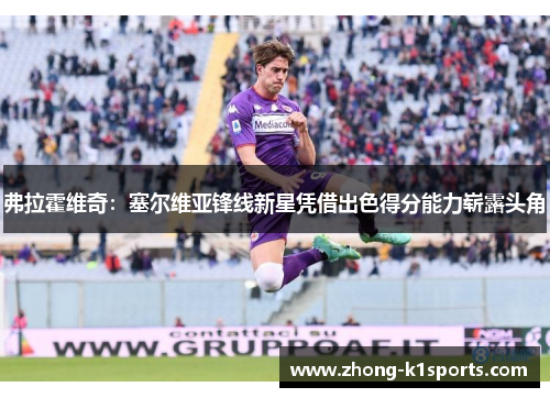 弗拉霍维奇:塞尔维亚锋线新星凭借出色得分能力崭露头角 弗拉霍维奇:塞尔维亚锋线新星凭借出色得分能力崭露头角