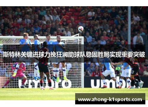 斯特林关键进球力挽狂澜助球队稳固胜局实现重要突破 斯特林关键进球力挽狂澜助球队稳固胜局实现重要突破