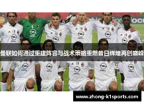 曼联如何通过重建阵容与战术策略重燃昔日辉煌再创巅峰 曼联如何通过重建阵容与战术策略重燃昔日辉煌再创巅峰