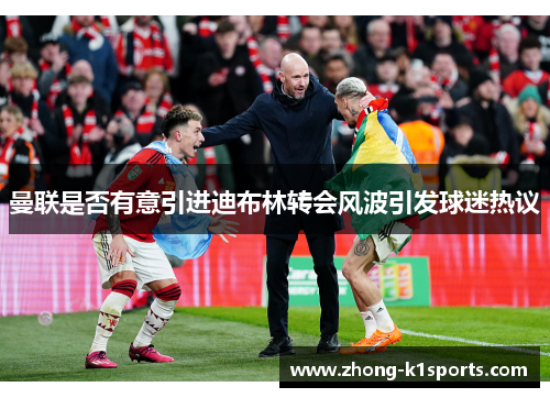 曼联是否有意引进迪布林转会风波引发球迷热议 曼联是否有意引进迪布林转会风波引发球迷热议