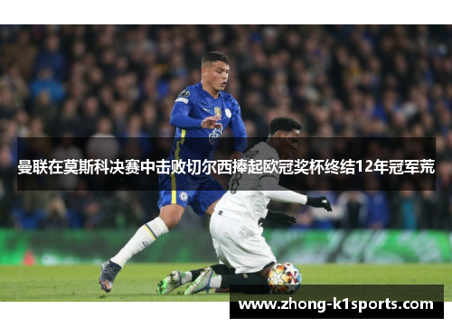 曼联在莫斯科决赛中击败切尔西捧起欧冠奖杯终结12年冠军荒 曼联在莫斯科决赛中击败切尔西捧起欧冠奖杯终结12年冠军荒