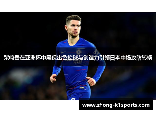 柴崎岳在亚洲杯中展现出色控球与创造力引领日本中场攻防转换 柴崎岳在亚洲杯中展现出色控球与创造力引领日本中场攻防转换