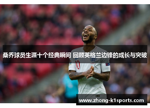 桑乔球员生涯十个经典瞬间 回顾英格兰边锋的成长与突破 桑乔球员生涯十个经典瞬间 回顾英格兰边锋的成长与突破