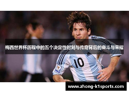 梅西世界杯历程中的五个决定性时刻与传奇背后的奋斗与荣耀 梅西世界杯历程中的五个决定性时刻与传奇背后的奋斗与荣耀