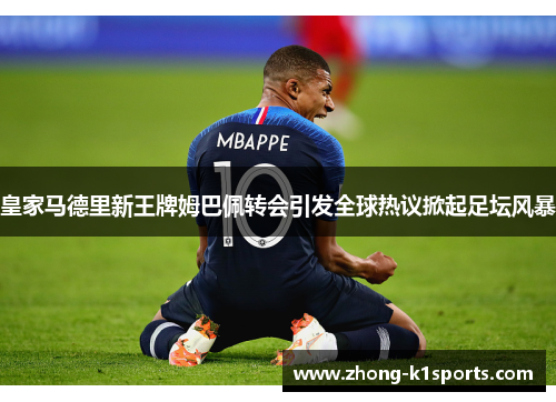 皇家马德里新王牌姆巴佩转会引发全球热议掀起足坛风暴