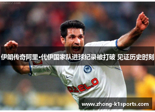 伊朗传奇阿里·代伊国家队进球纪录被打破 见证历史时刻