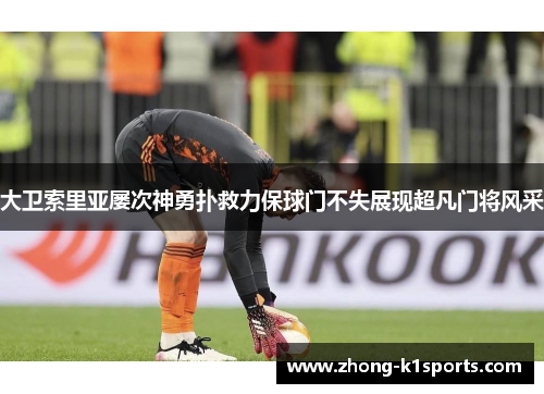 大卫索里亚屡次神勇扑救力保球门不失展现超凡门将风采 大卫索里亚屡次神勇扑救力保球门不失展现超凡门将风采