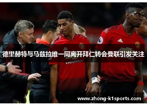 德里赫特与马兹拉维一同离开拜仁转会曼联引发关注 德里赫特与马兹拉维一同离开拜仁转会曼联引发关注