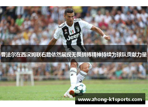 曹法尔在西汉姆联右路依然展现无畏拼搏精神持续为球队贡献力量