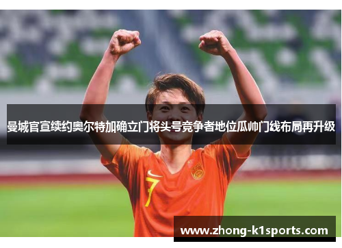 曼城官宣续约奥尔特加确立门将头号竞争者地位瓜帅门线布局再升级