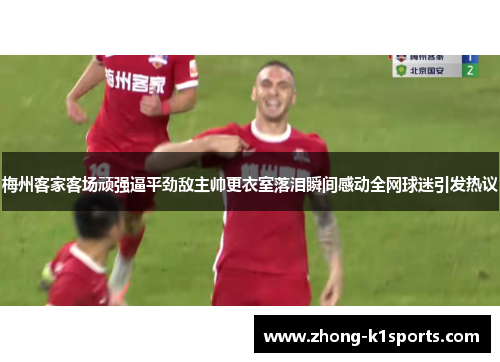 梅州客家客场顽强逼平劲敌主帅更衣室落泪瞬间感动全网球迷引发热议 梅州客家客场顽强逼平劲敌主帅更衣室落泪瞬间感动全网球迷引发热议