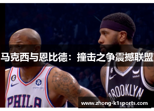 马克西与恩比德:撞击之争震撼联盟 马克西与恩比德:撞击之争震撼联盟