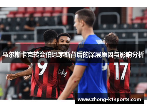 马尔斯卡克转会伯恩茅斯背后的深层原因与影响分析 马尔斯卡克转会伯恩茅斯背后的深层原因与影响分析
