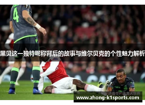 黑贝这一独特昵称背后的故事与维尔贝克的个性魅力解析 黑贝这一独特昵称背后的故事与维尔贝克的个性魅力解析
