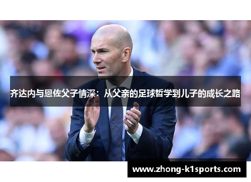 齐达内与恩佐父子情深:从父亲的足球哲学到儿子的成长之路 齐达内与恩佐父子情深:从父亲的足球哲学到儿子的成长之路