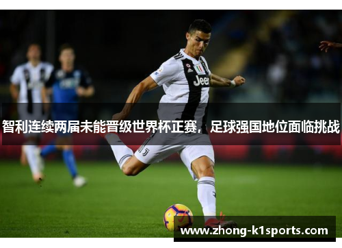 智利连续两届未能晋级世界杯正赛,足球强国地位面临挑战 智利连续两届未能晋级世界杯正赛,足球强国地位面临挑战