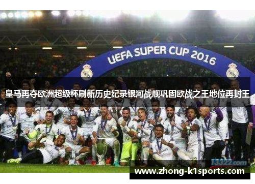 皇马再夺欧洲超级杯刷新历史纪录银河战舰巩固欧战之王地位再封王